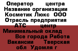 Оператор Call-центра › Название организации ­ Косметик Люкс, ООО › Отрасль предприятия ­ АТС, call-центр › Минимальный оклад ­ 25 000 - Все города Работа » Вакансии   . Тверская обл.,Удомля г.